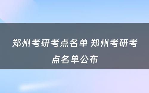郑州考研考点名单 郑州考研考点名单公布