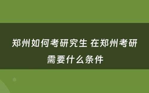 郑州如何考研究生 在郑州考研需要什么条件