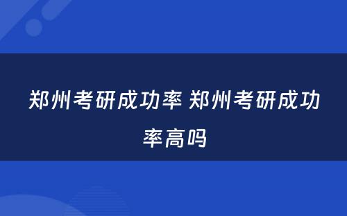 郑州考研成功率 郑州考研成功率高吗