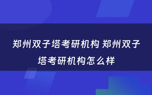 郑州双子塔考研机构 郑州双子塔考研机构怎么样