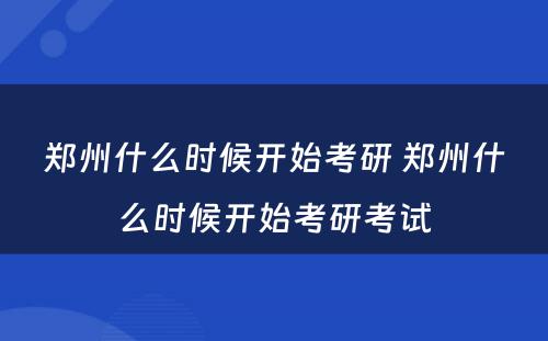 郑州什么时候开始考研 郑州什么时候开始考研考试