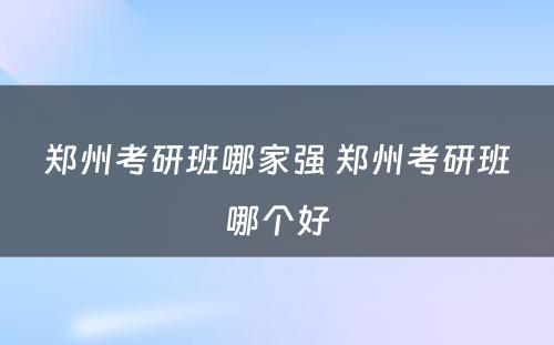 郑州考研班哪家强 郑州考研班哪个好