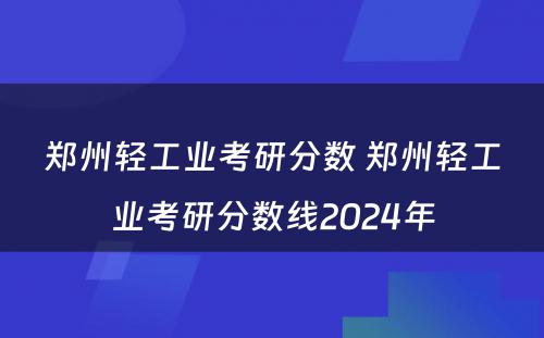 郑州轻工业考研分数 郑州轻工业考研分数线2024年