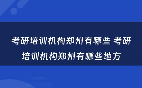 考研培训机构郑州有哪些 考研培训机构郑州有哪些地方