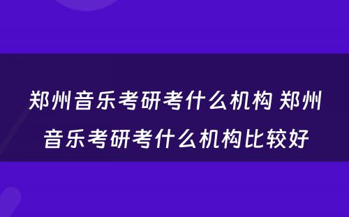 郑州音乐考研考什么机构 郑州音乐考研考什么机构比较好