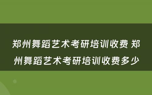 郑州舞蹈艺术考研培训收费 郑州舞蹈艺术考研培训收费多少