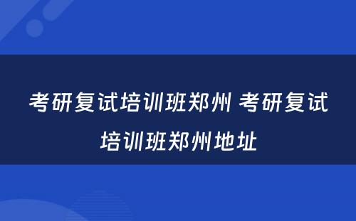 考研复试培训班郑州 考研复试培训班郑州地址