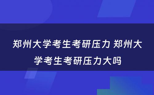 郑州大学考生考研压力 郑州大学考生考研压力大吗