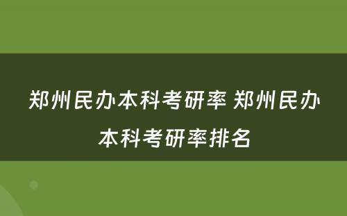 郑州民办本科考研率 郑州民办本科考研率排名