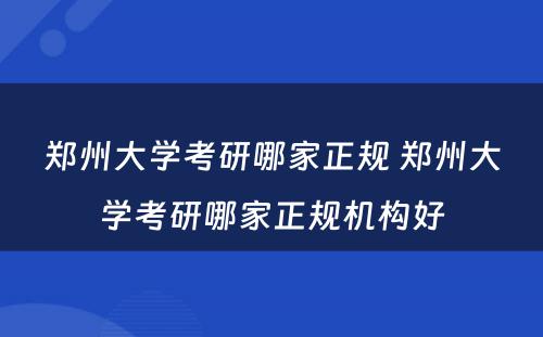 郑州大学考研哪家正规 郑州大学考研哪家正规机构好