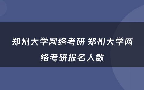 郑州大学网络考研 郑州大学网络考研报名人数