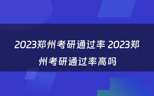 2023郑州考研通过率 2023郑州考研通过率高吗