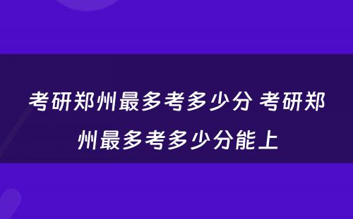 考研郑州最多考多少分 考研郑州最多考多少分能上