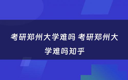 考研郑州大学难吗 考研郑州大学难吗知乎