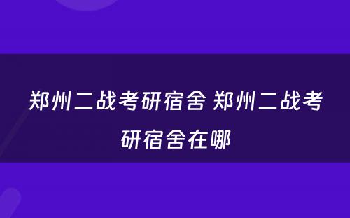 郑州二战考研宿舍 郑州二战考研宿舍在哪
