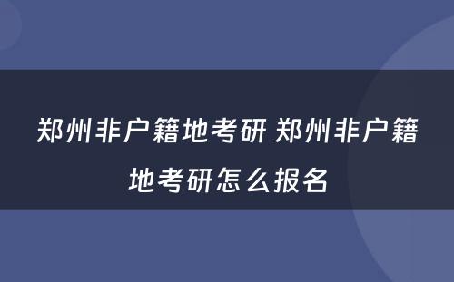 郑州非户籍地考研 郑州非户籍地考研怎么报名