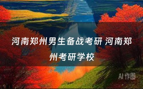 河南郑州男生备战考研 河南郑州考研学校