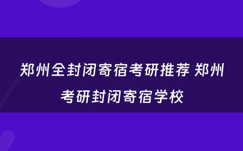 郑州全封闭寄宿考研推荐 郑州考研封闭寄宿学校