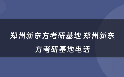 郑州新东方考研基地 郑州新东方考研基地电话