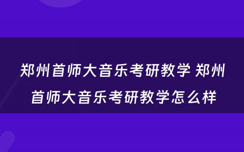 郑州首师大音乐考研教学 郑州首师大音乐考研教学怎么样