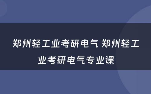 郑州轻工业考研电气 郑州轻工业考研电气专业课