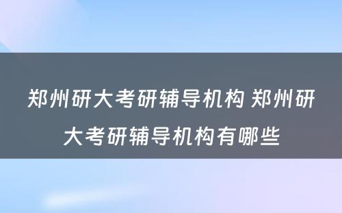 郑州研大考研辅导机构 郑州研大考研辅导机构有哪些