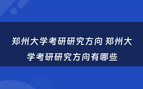 郑州大学考研研究方向 郑州大学考研研究方向有哪些