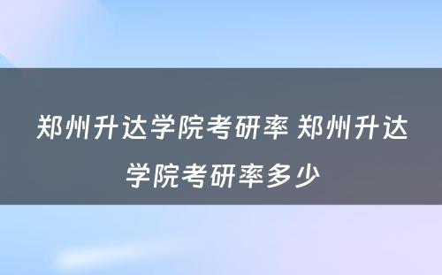 郑州升达学院考研率 郑州升达学院考研率多少