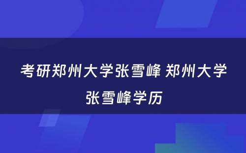 考研郑州大学张雪峰 郑州大学张雪峰学历