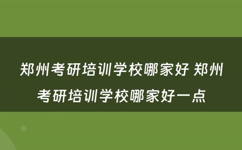 郑州考研培训学校哪家好 郑州考研培训学校哪家好一点