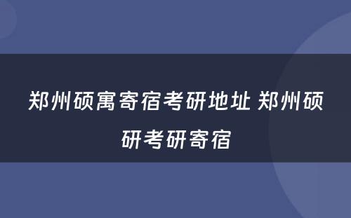 郑州硕寓寄宿考研地址 郑州硕研考研寄宿