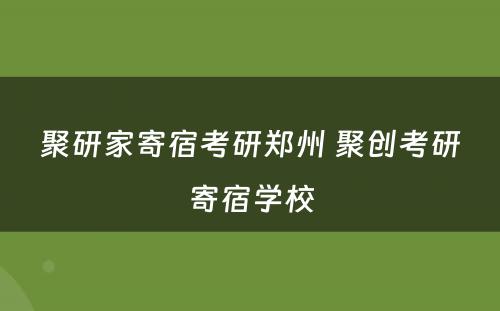 聚研家寄宿考研郑州 聚创考研寄宿学校