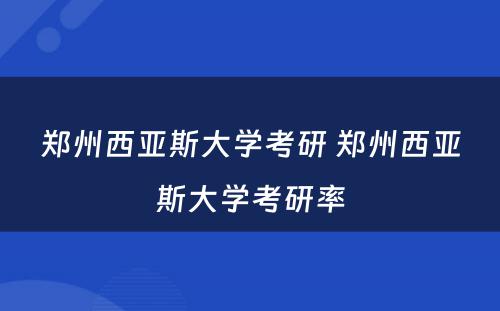郑州西亚斯大学考研 郑州西亚斯大学考研率