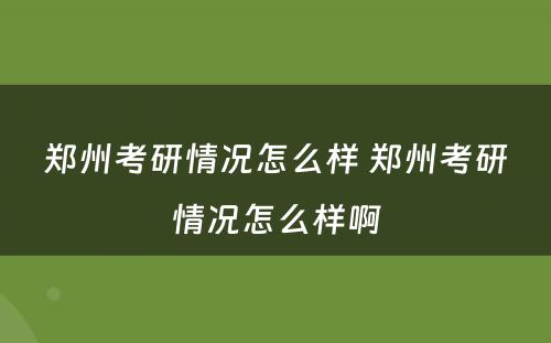郑州考研情况怎么样 郑州考研情况怎么样啊