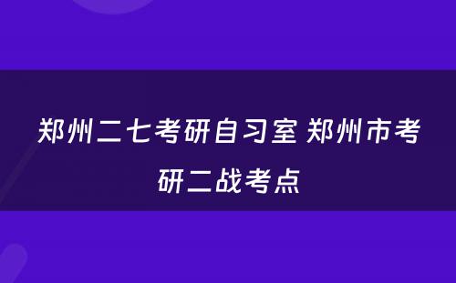 郑州二七考研自习室 郑州市考研二战考点