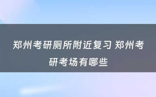郑州考研厕所附近复习 郑州考研考场有哪些