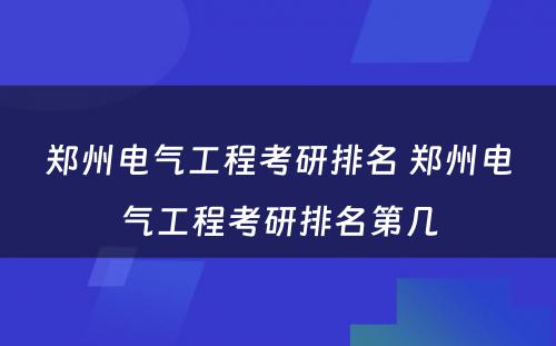 郑州电气工程考研排名 郑州电气工程考研排名第几