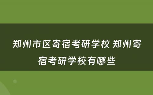 郑州市区寄宿考研学校 郑州寄宿考研学校有哪些