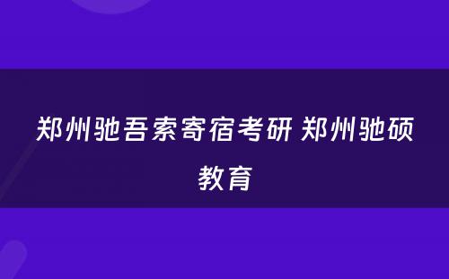 郑州驰吾索寄宿考研 郑州驰硕教育