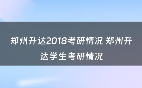 郑州升达2018考研情况 郑州升达学生考研情况