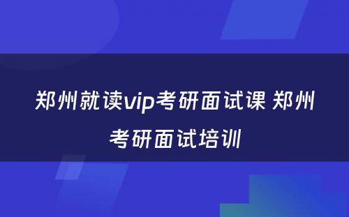 郑州就读vip考研面试课 郑州考研面试培训