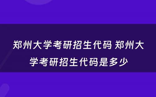 郑州大学考研招生代码 郑州大学考研招生代码是多少