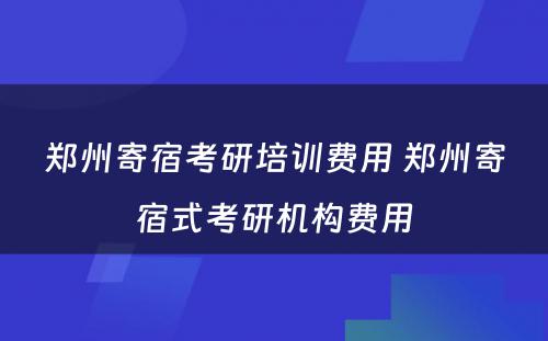 郑州寄宿考研培训费用 郑州寄宿式考研机构费用