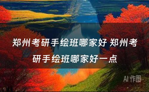 郑州考研手绘班哪家好 郑州考研手绘班哪家好一点