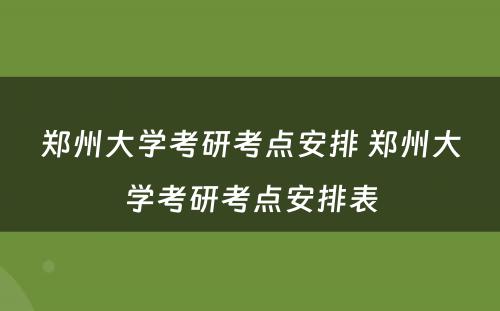 郑州大学考研考点安排 郑州大学考研考点安排表