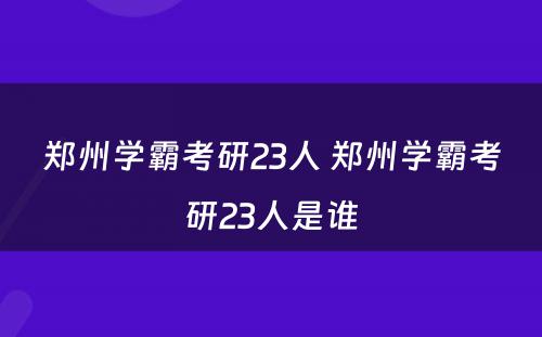 郑州学霸考研23人 郑州学霸考研23人是谁