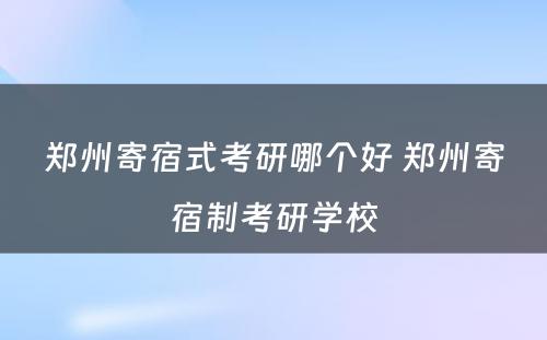 郑州寄宿式考研哪个好 郑州寄宿制考研学校