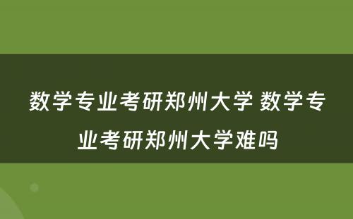 数学专业考研郑州大学 数学专业考研郑州大学难吗