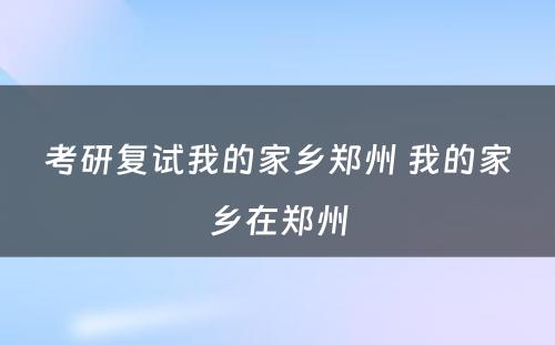 考研复试我的家乡郑州 我的家乡在郑州