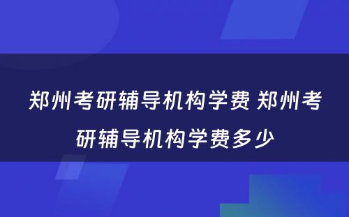 郑州考研辅导机构学费 郑州考研辅导机构学费多少